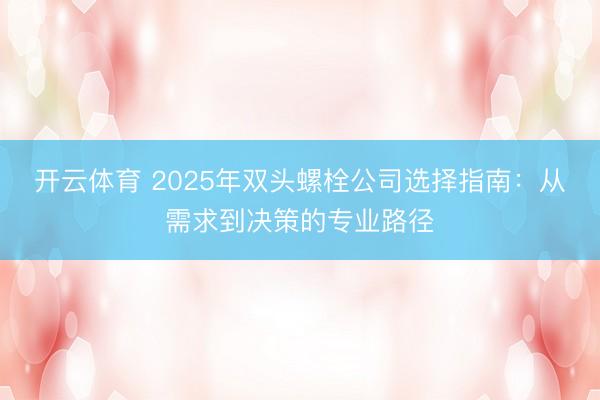开云体育 2025年双头螺栓公司选择指南：从需求到决策的专业路径