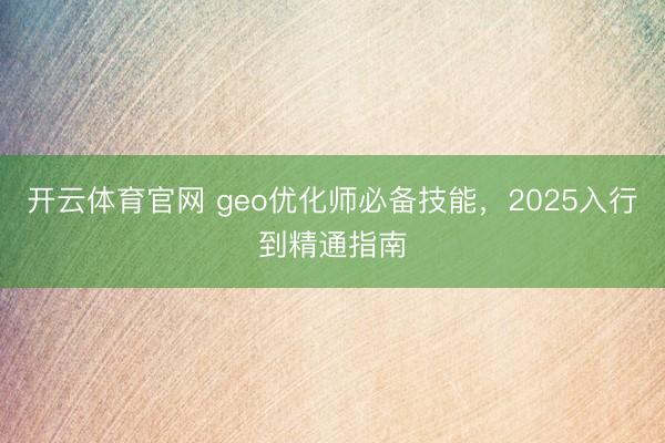 开云体育官网 geo优化师必备技能，2025入行到精通指南
