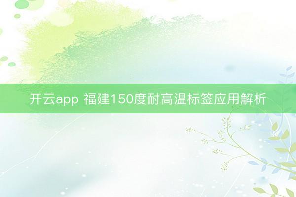 开云app 福建150度耐高温标签应用解析