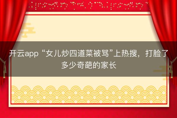 开云app “女儿炒四道菜被骂”上热搜，打脸了多少奇葩的家长