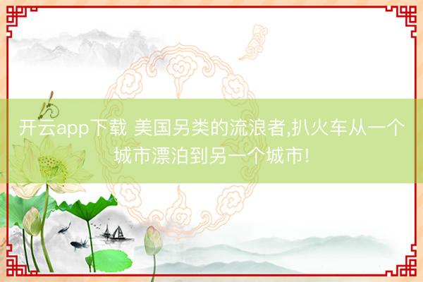 开云app下载 美国另类的流浪者，扒火车从一个城市漂泊到另一个城市!