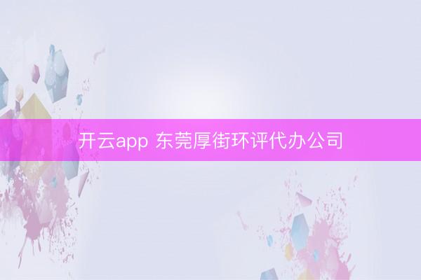 开云app 东莞厚街环评代办公司
