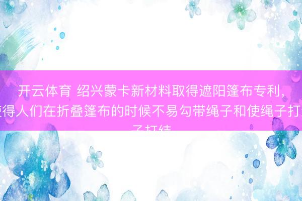 开云体育 绍兴蒙卡新材料取得遮阳篷布专利，使得人们在折叠篷布的时候不易勾带绳子和使绳子打结