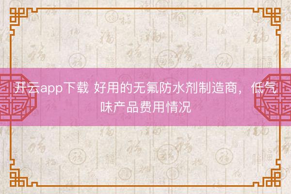开云app下载 好用的无氟防水剂制造商，低气味产品费用情况
