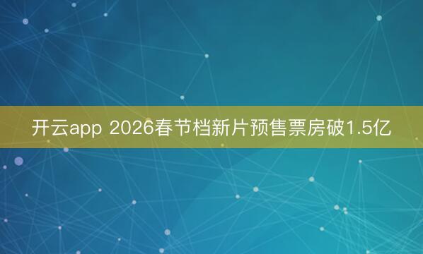 开云app 2026春节档新片预售票房破1.5亿