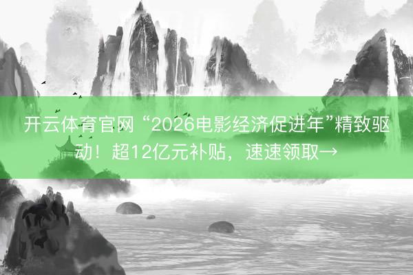 开云体育官网 “2026电影经济促进年”精致驱动!超12亿元补贴,速速领取→