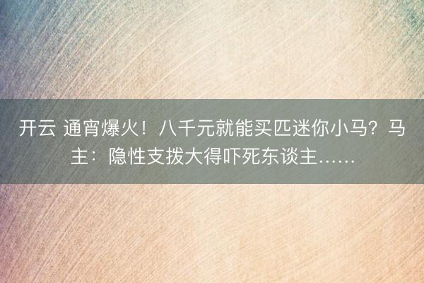 开云 通宵爆火！八千元就能买匹迷你小马？马主：隐性支拨大得吓死东谈主……