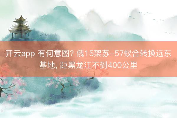 开云app 有何意图? 俄15架苏-57蚁合转换远东基地， 距黑龙江不到400公里