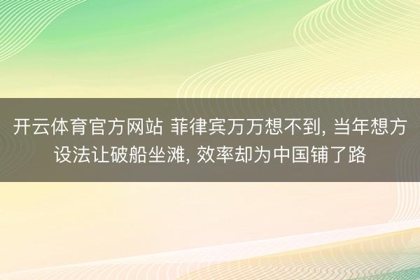 开云体育官方网站 菲律宾万万想不到, 当年想方设法让破船坐滩, 效率却为中国铺了路