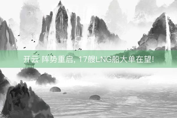 开云 阵势重启， 17艘LNG船大单在望!