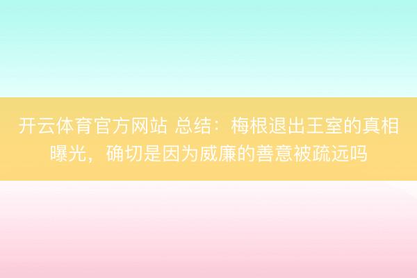 开云体育官方网站 总结：梅根退出王室的真相曝光，确切是因为威廉的善意被疏远吗