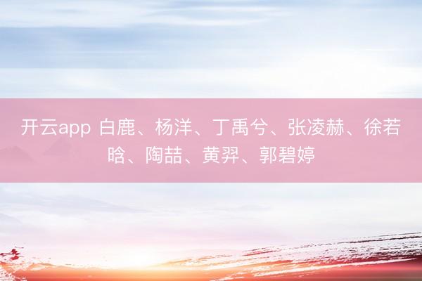 开云app 白鹿、杨洋、丁禹兮、张凌赫、徐若晗、陶喆、黄羿、郭碧婷