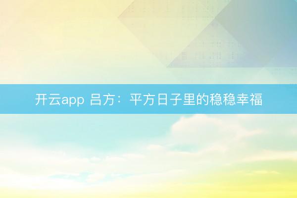 开云app 吕方:平方日子里的稳稳幸福