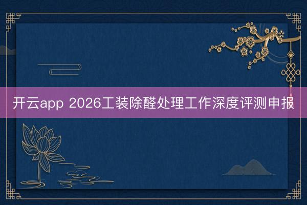 开云app 2026工装除醛处理工作深度评测申报