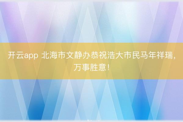 开云app 北海市文静办恭祝浩大市民马年祥瑞，万事胜意！