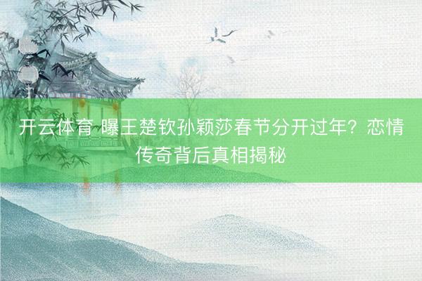 开云体育 曝王楚钦孙颖莎春节分开过年？恋情传奇背后真相揭秘