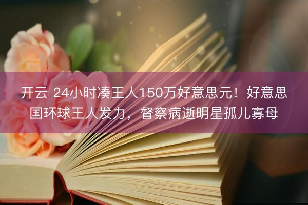 开云 24小时凑王人150万好意思元！好意思国环球王人发力，督察病逝明星孤儿寡母