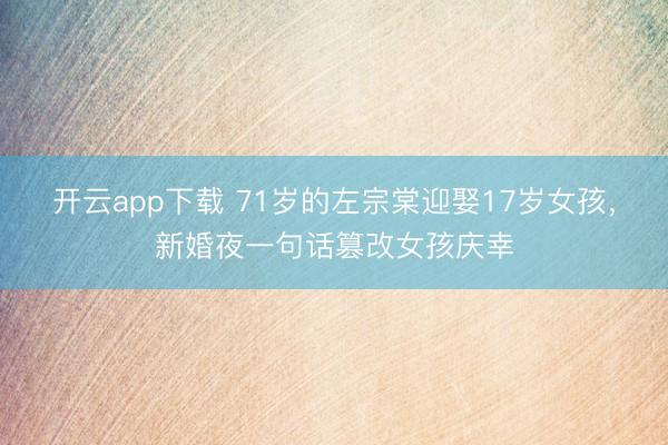开云app下载 71岁的左宗棠迎娶17岁女孩,新婚夜一句话篡改女孩庆幸