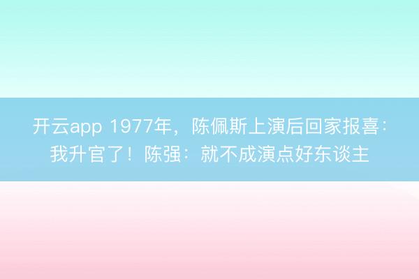 开云app 1977年，陈佩斯上演后回家报喜：我升官了！陈强：就不成演点好东谈主