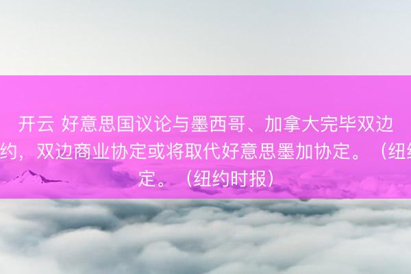 开云 好意思国议论与墨西哥、加拿大完毕双边商业条约，双边商业协定或将取代好意思墨加协定。（纽约时报）