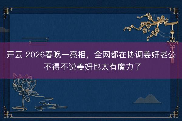 开云 2026春晚一亮相，全网都在协调姜妍老公 不得不说姜妍也太有魔力了