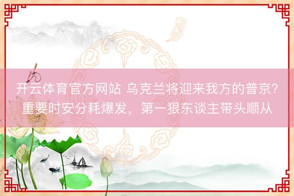 开云体育官方网站 乌克兰将迎来我方的普京？重要时安分耗爆发，第一狠东谈主带头顺从