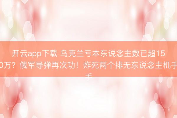 开云app下载 乌克兰亏本东说念主数已超150万？俄军导弹再次功！炸死两个排无东说念主机手