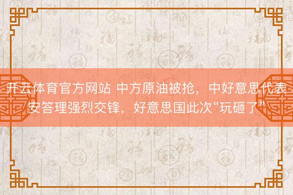 开云体育官方网站 中方原油被抢，中好意思代表安答理强烈交锋，好意思国此次“玩砸了”