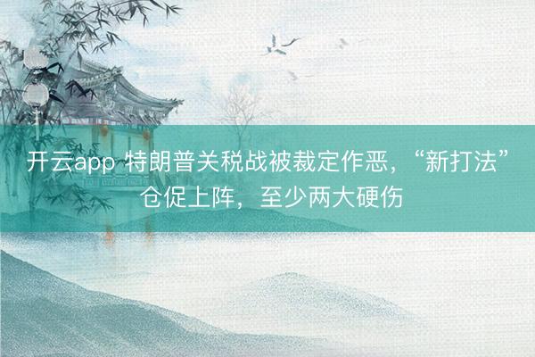 开云app 特朗普关税战被裁定作恶,“新打法” 仓促上阵,至少两大硬伤