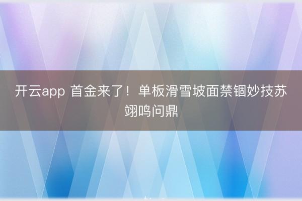 开云app 首金来了！单板滑雪坡面禁锢妙技苏翊鸣问鼎