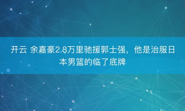 开云 余嘉豪2.8万里驰援郭士强,他是治服日本男篮的临了底牌