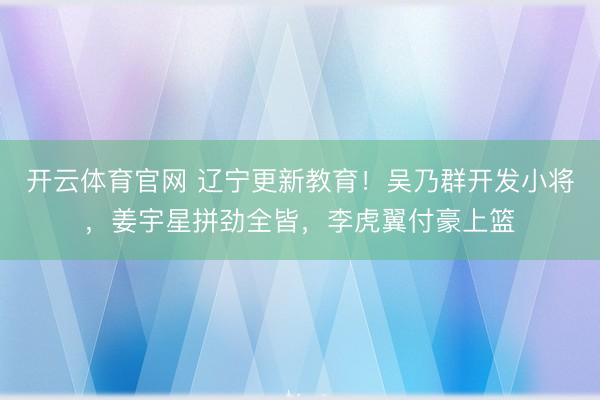 开云体育官网 辽宁更新教育！吴乃群开发小将，姜宇星拼劲全皆，李虎翼付豪上篮