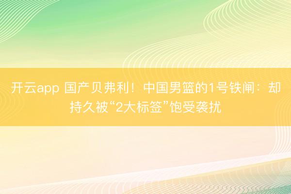 开云app 国产贝弗利！中国男篮的1号铁闸：却持久被“2大标签”饱受袭扰