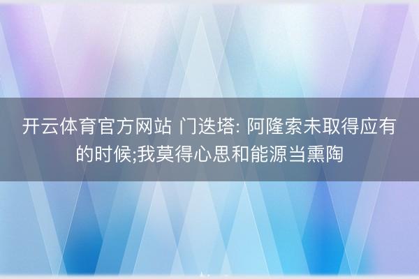 开云体育官方网站 门迭塔: 阿隆索未取得应有的时候;我莫得心思和能源当熏陶