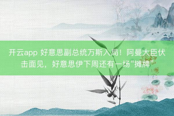 开云app 好意思副总统万斯入局!阿曼大臣伏击面见,好意思伊下周还有一场“摊牌”