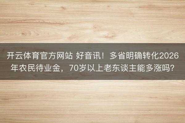 开云体育官方网站 好音讯！多省明确转化2026年农民待业金，70岁以上老东谈主能多涨吗？