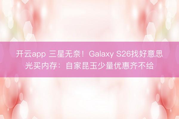 开云app 三星无奈!Galaxy S26找好意思光买内存:自家昆玉少量优惠齐不给