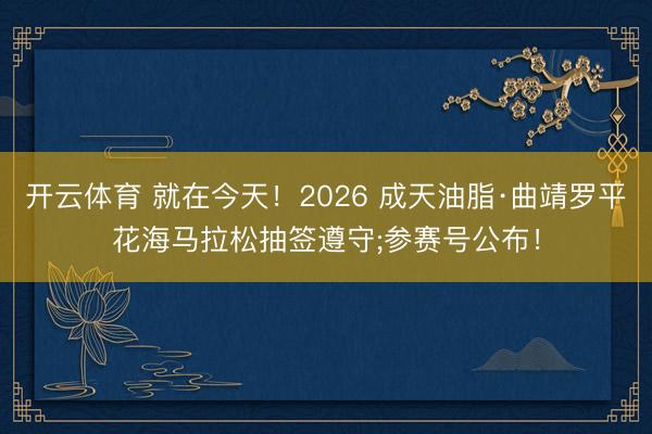 开云体育 就在今天！2026 成天油脂·曲靖罗平花海马拉松抽签遵守;参赛号公布！