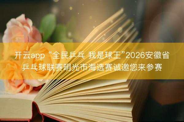 开云app “全民乒乓 我是球王”2026安徽省乒乓球联赛明光市海选赛诚邀您来参赛
