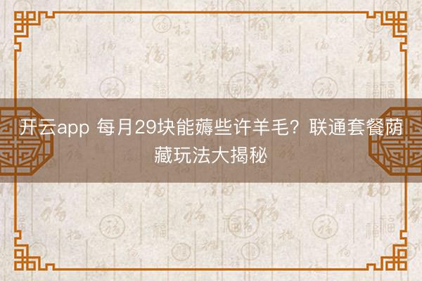 开云app 每月29块能薅些许羊毛？联通套餐荫藏玩法大揭秘