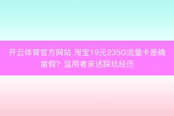 开云体育官方网站 淘宝19元235G流量卡是确凿假？滥用者亲述踩坑经历