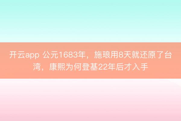 开云app 公元1683年，施琅用8天就还原了台湾，康熙为何登基22年后才入手