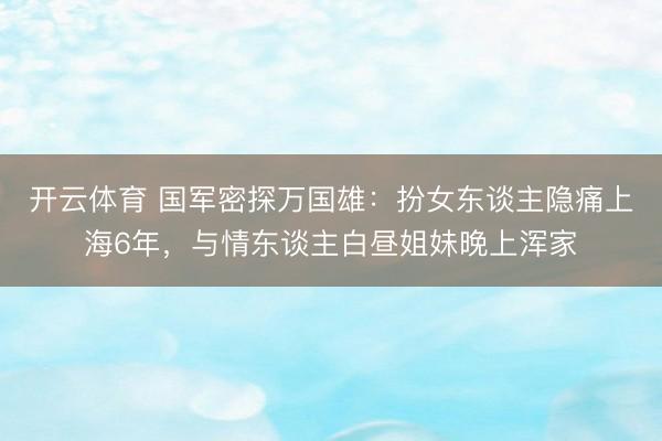 开云体育 国军密探万国雄：扮女东谈主隐痛上海6年，与情东谈主白昼姐妹晚上浑家