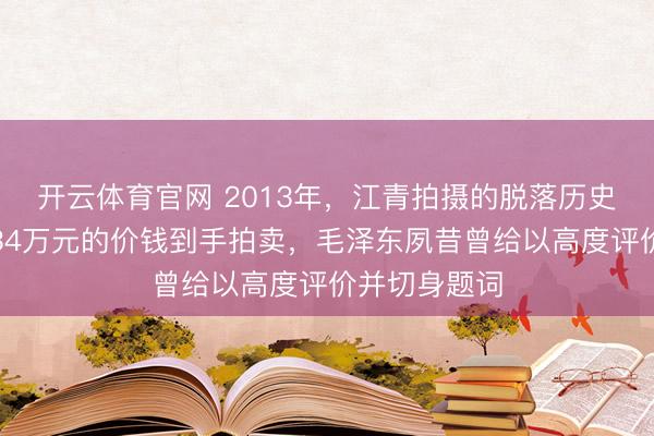 开云体育官网 2013年，江青拍摄的脱落历史像片以高达34万元的价钱到手拍卖，毛泽东夙昔曾给以高度评价并切身题词