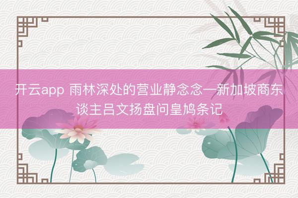 开云app 雨林深处的营业静念念—新加坡商东谈主吕文扬盘问皇鸠条记
