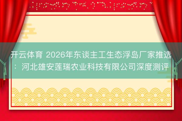开云体育 2026年东谈主工生态浮岛厂家推选：河北雄安莲瑞农业科技有限公司深度测评