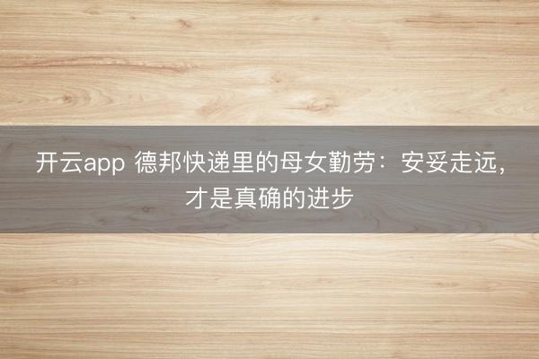 开云app 德邦快递里的母女勤劳:安妥走远,才是真确的进步