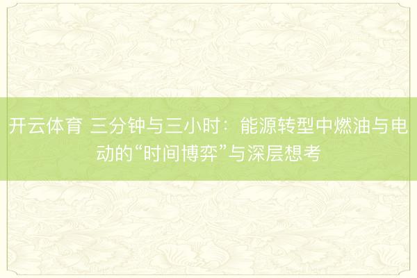 开云体育 三分钟与三小时：能源转型中燃油与电动的“时间博弈”与深层想考