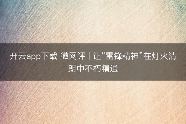 开云app下载 微网评 | 让“雷锋精神”在灯火清朗中不朽精通