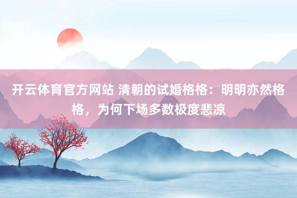 开云体育官方网站 清朝的试婚格格：明明亦然格格，为何下场多数极度悲凉